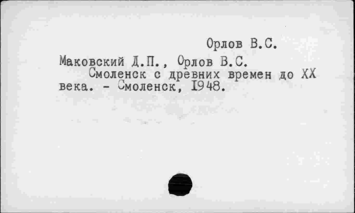 ﻿Орлов В.С.
Маковский Д.П., Орлов В.С.
Смоленск с древних времен до XX века. - Смоленск, 1948.